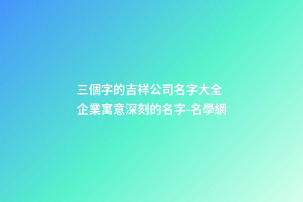 三個字的吉祥公司名字大全 企業寓意深刻的名字-名學網-第1張-公司起名-玄機派